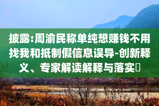 披露:周渝民稱單純想賺錢不用找我和抵制假信息誤導(dǎo)-創(chuàng)新釋義、專家解讀解釋與落實(shí)?