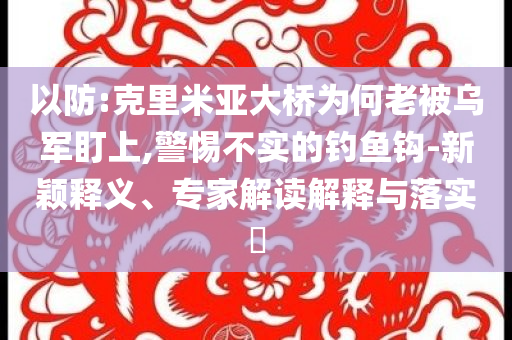 以防:克里米亞大橋?yàn)楹卫媳粸踯姸⑸?警惕不實(shí)的釣魚(yú)鉤-新穎釋義、專家解讀解釋與落實(shí)?