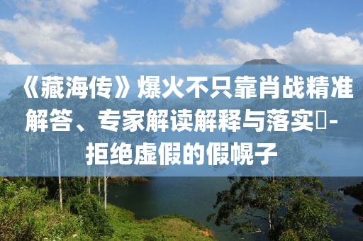 《藏海傳》爆火不只靠肖戰(zhàn)精準解答、專家解讀解釋與落實?-拒絕虛假的假幌子