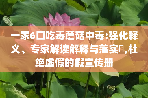 一家6口吃毒蘑菇中毒:強化釋義、專家解讀解釋與落實?,杜絕虛假的假宣傳冊