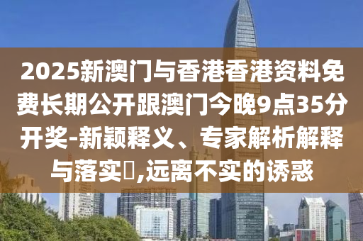 2025新澳門與香港香港資料免費(fèi)長(zhǎng)期公開跟澳門今晚9點(diǎn)35分開獎(jiǎng)-新穎釋義、專家解析解釋與落實(shí)?,遠(yuǎn)離不實(shí)的誘惑