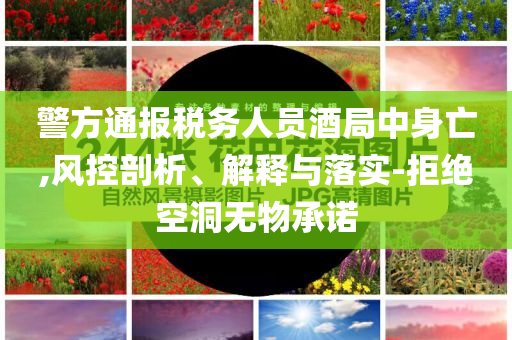警方通報(bào)稅務(wù)人員酒局中身亡,風(fēng)控剖析、解釋與落實(shí)-拒絕空洞無(wú)物承諾