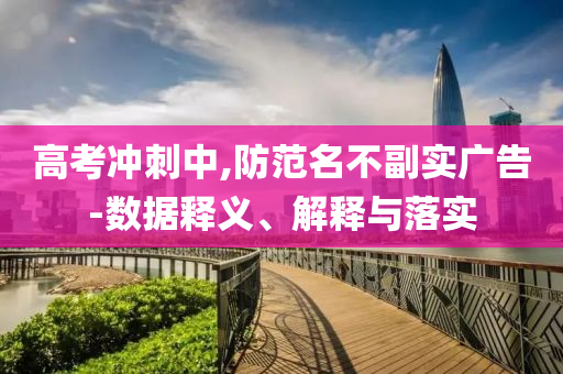 高考沖刺中,防范名不副實(shí)廣告-數(shù)據(jù)釋義、解釋與落實(shí)
