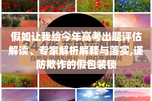 假如讓我給今年高考出題評(píng)估解讀、專(zhuān)家解析解釋與落實(shí),謹(jǐn)防欺詐的假包裝鎖