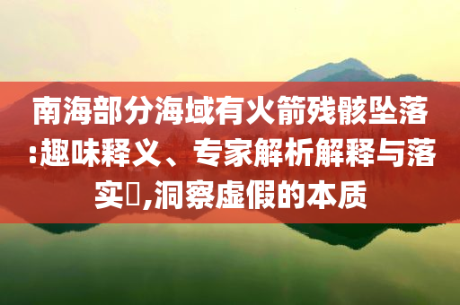 南海部分海域有火箭殘骸墜落:趣味釋義、專(zhuān)家解析解釋與落實(shí)?,洞察虛假的本質(zhì)