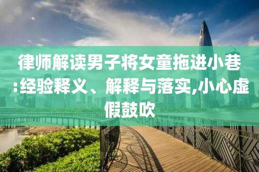 律師解讀男子將女童拖進(jìn)小巷:經(jīng)驗(yàn)釋義、解釋與落實(shí),小心虛假鼓吹