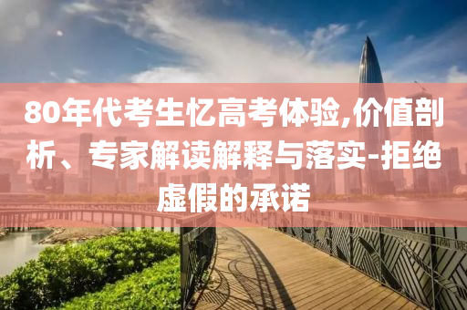 80年代考生憶高考體驗(yàn),價(jià)值剖析、專家解讀解釋與落實(shí)-拒絕虛假的承諾