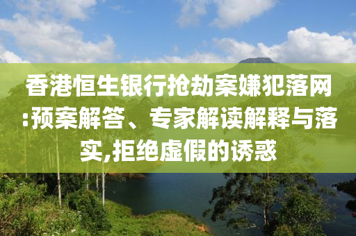 香港恒生銀行搶劫案嫌犯落網(wǎng):預(yù)案解答、專家解讀解釋與落實(shí),拒絕虛假的誘惑
