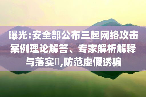 曝光:安全部公布三起網(wǎng)絡(luò)攻擊案例理論解答、專家解析解釋與落實(shí)?,防范虛假誘騙