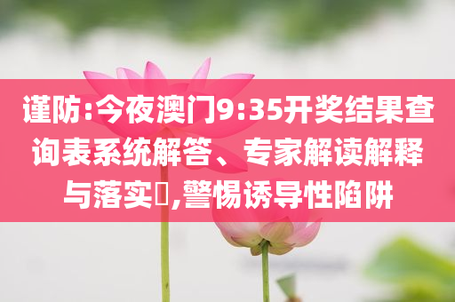 謹(jǐn)防:今夜澳門9:35開獎結(jié)果查詢表系統(tǒng)解答、專家解讀解釋與落實(shí)?,警惕誘導(dǎo)性陷阱