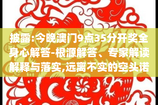 披露:今晚澳門9點35分開獎全身心解答-根源解答、專家解讀解釋與落實,遠離不實的空頭諾