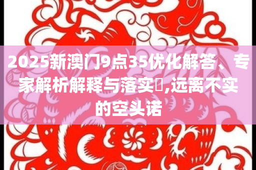 2025新澳門9點35優(yōu)化解答、專家解析解釋與落實?,遠離不實的空頭諾