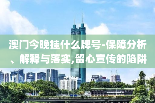 澳門今晚掛什么牌號-保障分析、解釋與落實,留心宣傳的陷阱