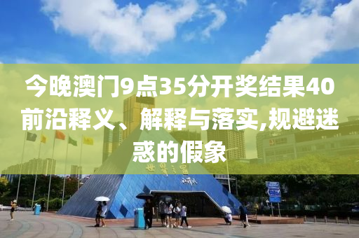 今晚澳門9點35分開獎結(jié)果40前沿釋義、解釋與落實,規(guī)避迷惑的假象