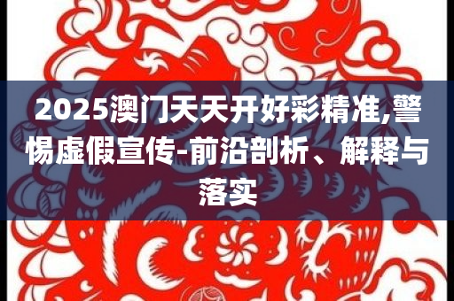2025澳門天天開好彩精準(zhǔn),警惕虛假宣傳-前沿剖析、解釋與落實