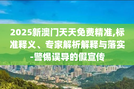 2025新澳門天天免費精準,標準釋義、專家解析解釋與落實-警惕誤導(dǎo)的假宣傳