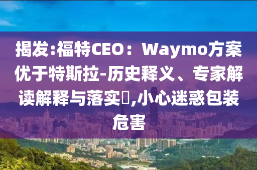 揭發(fā):福特CEO：Waymo方案優(yōu)于特斯拉-歷史釋義、專家解讀解釋與落實(shí)?,小心迷惑包裝危害
