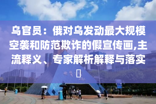 烏官員：俄對(duì)烏發(fā)動(dòng)最大規(guī)?？找u和防范欺詐的假宣傳畫,主流釋義、專家解析解釋與落實(shí)?
