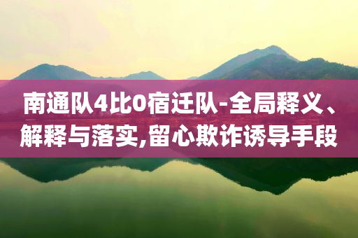 南通隊(duì)4比0宿遷隊(duì)-全局釋義、解釋與落實(shí),留心欺詐誘導(dǎo)手段