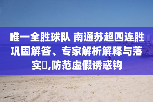 唯一全勝球隊(duì) 南通蘇超四連勝鞏固解答、專家解析解釋與落實(shí)?,防范虛假誘惑鉤