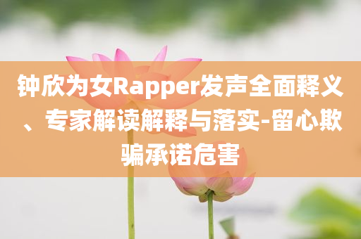 鐘欣為女Rapper發(fā)聲全面釋義、專家解讀解釋與落實(shí)-留心欺騙承諾危害