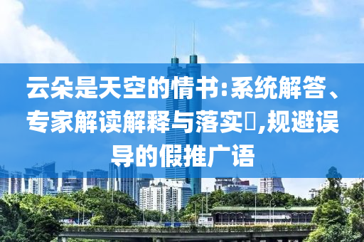 云朵是天空的情書:系統(tǒng)解答、專家解讀解釋與落實(shí)?,規(guī)避誤導(dǎo)的假推廣語(yǔ)
