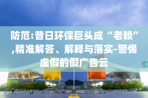 防范:昔日環(huán)保巨頭成“老賴”,精準(zhǔn)解答、解釋與落實(shí)-警惕虛假的假?gòu)V告云