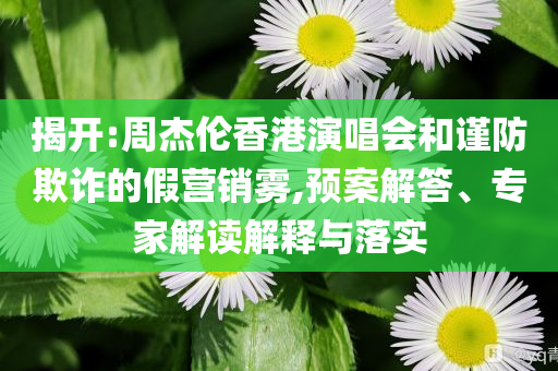 揭開:周杰倫香港演唱會(huì)和謹(jǐn)防欺詐的假營(yíng)銷霧,預(yù)案解答、專家解讀解釋與落實(shí)
