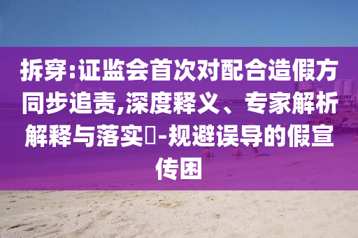 拆穿:證監(jiān)會(huì)首次對(duì)配合造假方同步追責(zé),深度釋義、專家解析解釋與落實(shí)?-規(guī)避誤導(dǎo)的假宣傳困