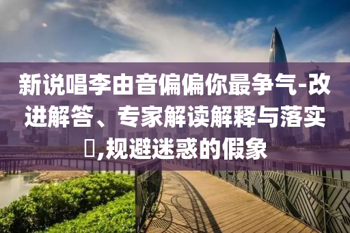 新說唱李由音偏偏你最爭(zhēng)氣-改進(jìn)解答、專家解讀解釋與落實(shí)?,規(guī)避迷惑的假象