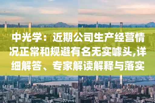 中光學(xué)：近期公司生產(chǎn)經(jīng)營(yíng)情況正常和規(guī)避有名無實(shí)噱頭,詳細(xì)解答、專家解讀解釋與落實(shí)