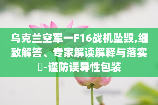烏克蘭空軍一F16戰(zhàn)機(jī)墜毀,細(xì)致解答、專(zhuān)家解讀解釋與落實(shí)?-謹(jǐn)防誤導(dǎo)性包裝