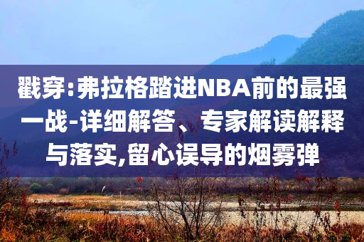 戳穿:弗拉格踏進(jìn)NBA前的最強(qiáng)一戰(zhàn)-詳細(xì)解答、專(zhuān)家解讀解釋與落實(shí),留心誤導(dǎo)的煙霧彈