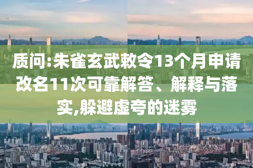 質(zhì)問(wèn):朱雀玄武敕令13個(gè)月申請(qǐng)改名11次可靠解答、解釋與落實(shí),躲避虛夸的迷霧