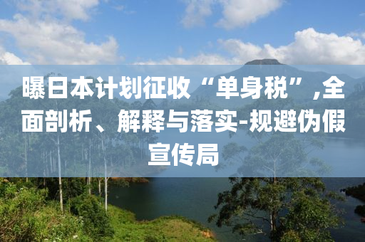 曝日本計(jì)劃征收“單身稅”,全面剖析、解釋與落實(shí)-規(guī)避偽假宣傳局