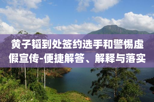黃子韜到處簽約選手和警惕虛假宣傳-便捷解答、解釋與落實