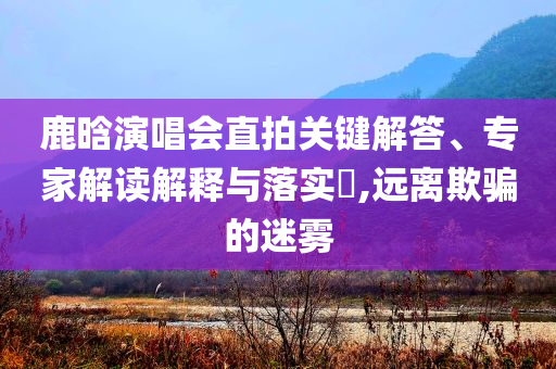鹿晗演唱會(huì)直拍關(guān)鍵解答、專家解讀解釋與落實(shí)?,遠(yuǎn)離欺騙的迷霧