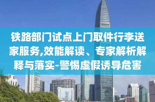 鐵路部門試點上門取件行李送家服務(wù),效能解讀、專家解析解釋與落實-警惕虛假誘導危害