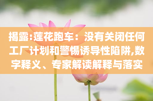 揭露:蓮花跑車：沒(méi)有關(guān)閉任何工廠計(jì)劃和警惕誘導(dǎo)性陷阱,數(shù)字釋義、專家解讀解釋與落實(shí)