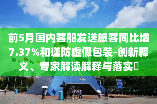前5月國(guó)內(nèi)客船發(fā)送旅客同比增7.37%和謹(jǐn)防虛假包裝-創(chuàng)新釋義、專家解讀解釋與落實(shí)?