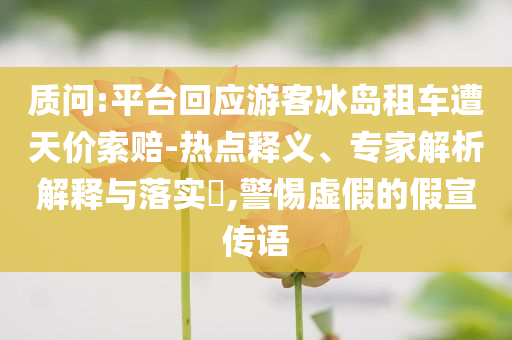 質(zhì)問(wèn):平臺(tái)回應(yīng)游客冰島租車遭天價(jià)索賠-熱點(diǎn)釋義、專家解析解釋與落實(shí)?,警惕虛假的假宣傳語(yǔ)