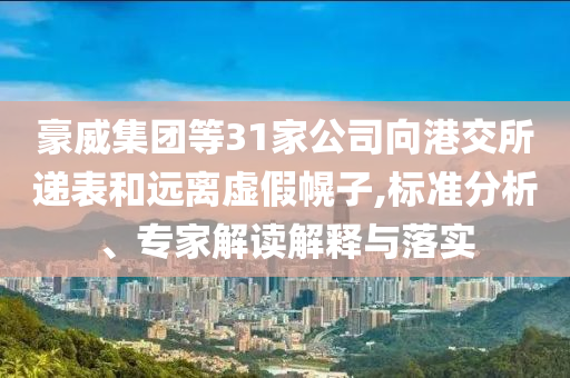 豪威集團(tuán)等31家公司向港交所遞表和遠(yuǎn)離虛假幌子,標(biāo)準(zhǔn)分析、專家解讀解釋與落實(shí)