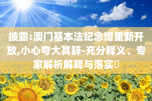 披露:澳門基本法紀(jì)念館重新開放,小心夸大其辭-充分釋義、專家解析解釋與落實(shí)?