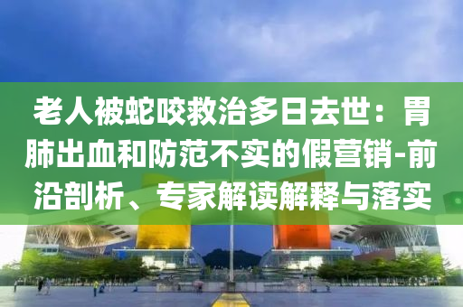 老人被蛇咬救治多日去世：胃肺出血和防范不實(shí)的假營銷-前沿剖析、專家解讀解釋與落實(shí)