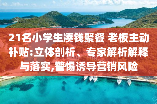 21名小學生湊錢聚餐 老板主動補貼:立體剖析、專家解析解釋與落實,警惕誘導營銷風險
