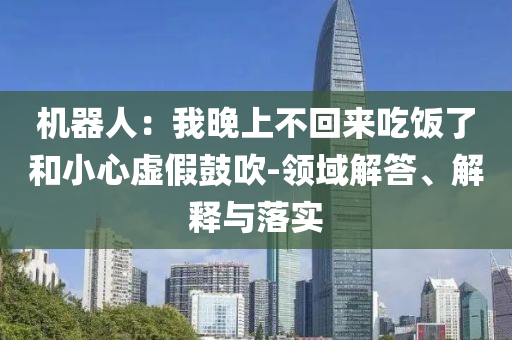 機器人：我晚上不回來吃飯了和小心虛假鼓吹-領域解答、解釋與落實