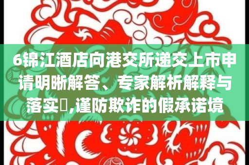 6錦江酒店向港交所遞交上市申請明晰解答、專家解析解釋與落實?,謹防欺詐的假承諾境