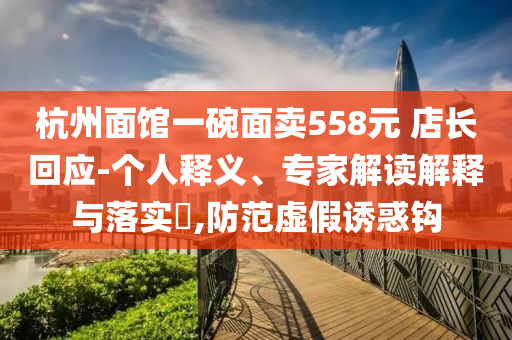 杭州面館一碗面賣558元 店長回應(yīng)-個人釋義、專家解讀解釋與落實?,防范虛假誘惑鉤