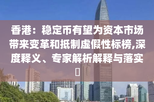 香港：穩(wěn)定幣有望為資本市場帶來變革和抵制虛假性標(biāo)榜,深度釋義、專家解析解釋與落實(shí)?