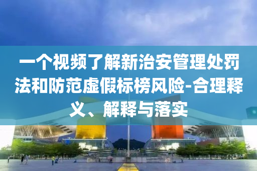 一個(gè)視頻了解新治安管理處罰法和防范虛假標(biāo)榜風(fēng)險(xiǎn)-合理釋義、解釋與落實(shí)